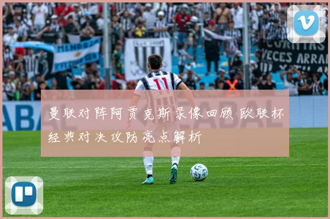 曼联对阵阿贾克斯录像回顾 欧联杯经典对决攻防亮点解析