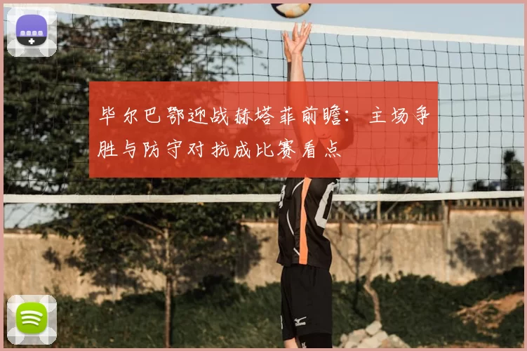 毕尔巴鄂迎战赫塔菲前瞻：主场争胜与防守对抗成比赛看点