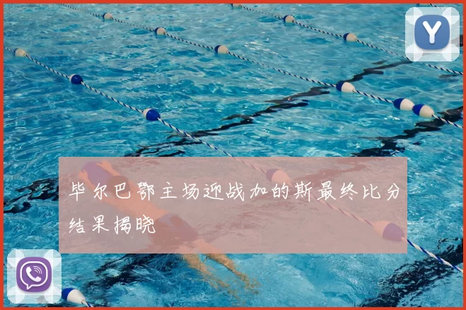 毕尔巴鄂主场迎战加的斯最终比分结果揭晓