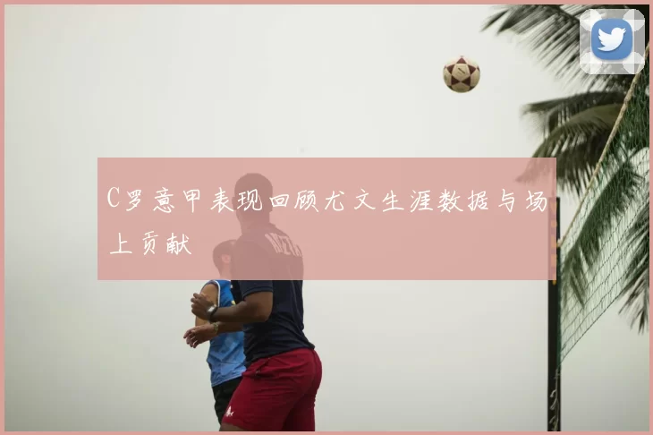 C罗意甲表现回顾尤文生涯数据与场上贡献
