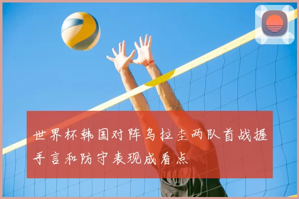 世界杯韩国对阵乌拉圭两队首战握手言和防守表现成看点