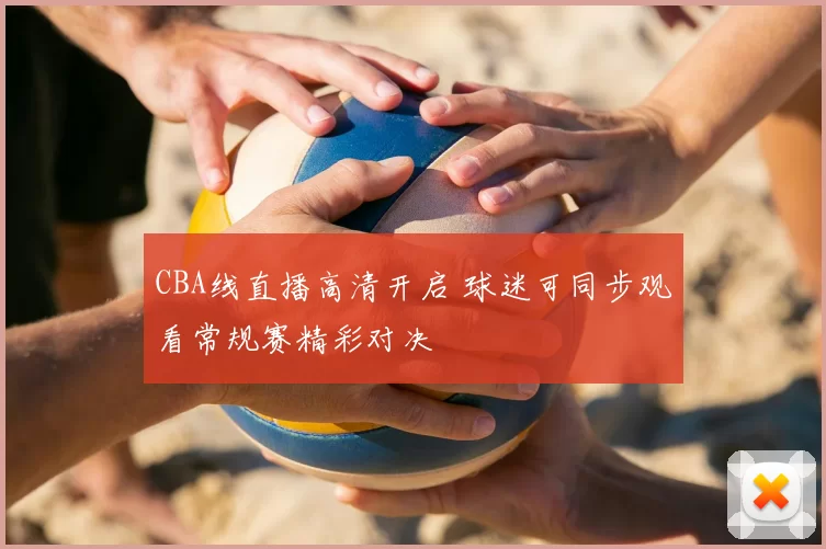 CBA线直播高清开启 球迷可同步观看常规赛精彩对决